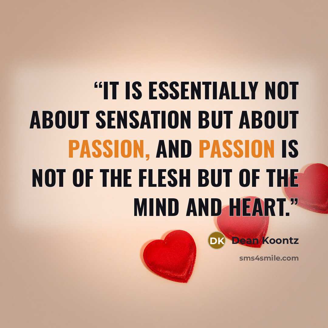 “it is essentially not about sensation but about passion, and passion is not of the flesh but of the mind and heart.” quote by Dean Koontz