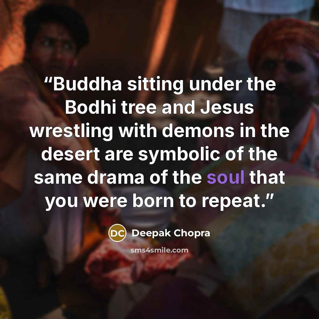 “Buddha sitting under the Bodhi tree and Jesus wrestling with demons in the desert are symbolic of the same drama of the soul that you were born to repeat.” quote by Deepak Chopra