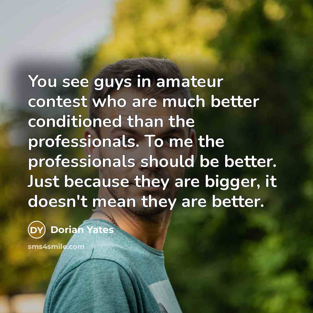 “You see guys in amateur contest who are much better…” quote by Dorian Yates