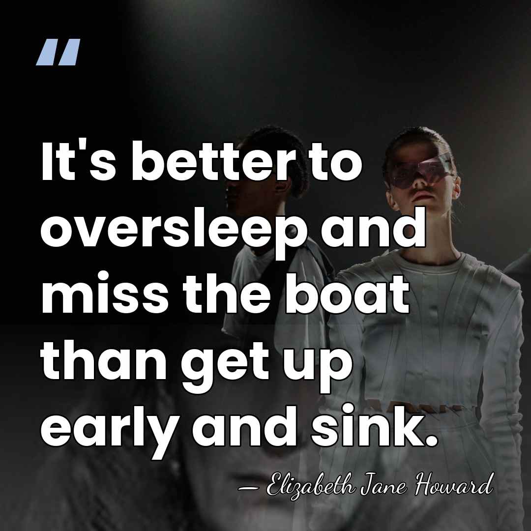 It's better to oversleep and miss the boat than get up early&hellip; - Elizabeth Jane Howard