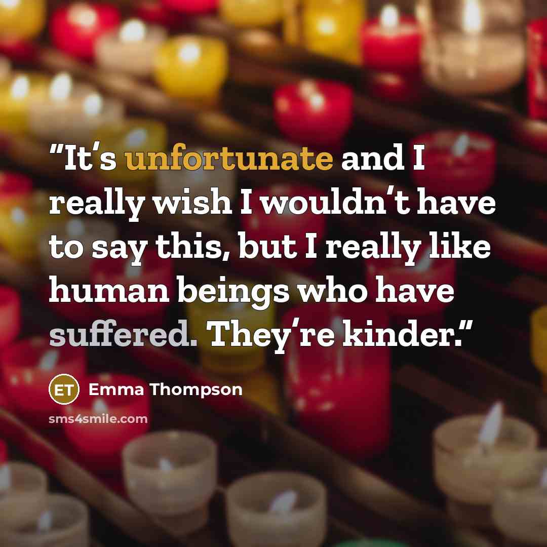 “It’s unfortunate and I really wish I wouldn’t have to say this, but I really like human beings who have suffered. They’re kinder.” quote by Emma Thompson