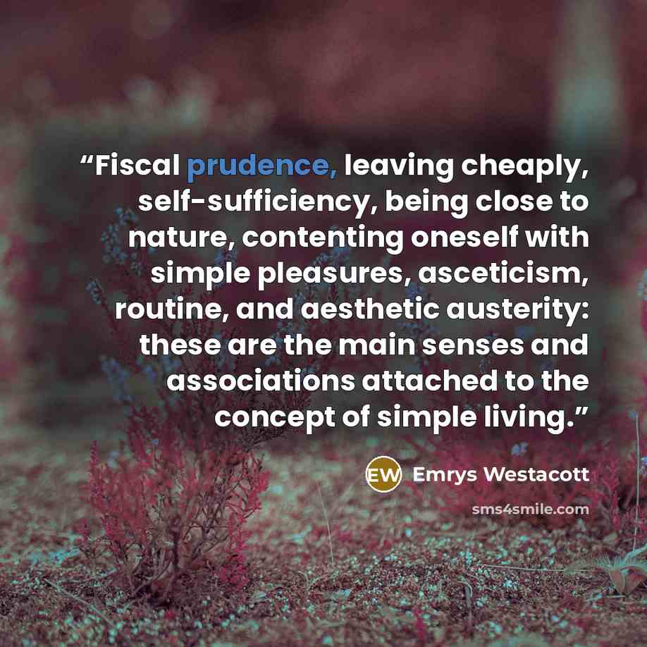 “Fiscal prudence, leaving cheaply, self-sufficiency, being close to nature, contenting oneself with simple pleasures, asceticism, routine, and aesthetic austerity: these are the main senses and associations attached to the concept of simple living.” quote by Emrys Westacott