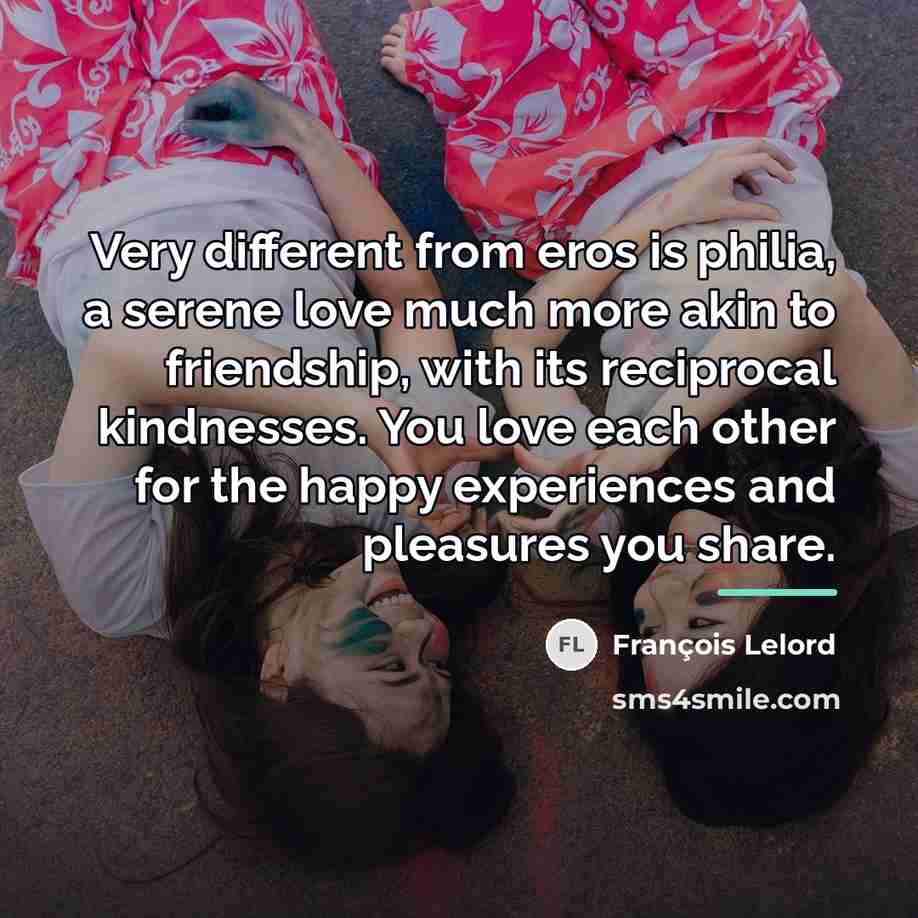 “Very different from eros is philia, a serene love much…” quote by Francois Lelord