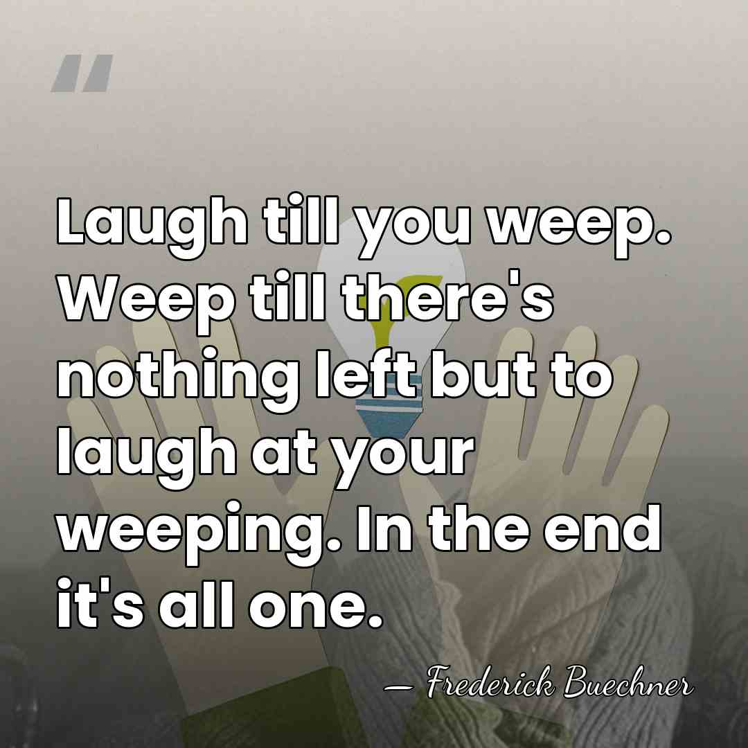 Laugh till you weep. Weep till there's nothing left but to laugh&hellip; - Frederick Buechner
