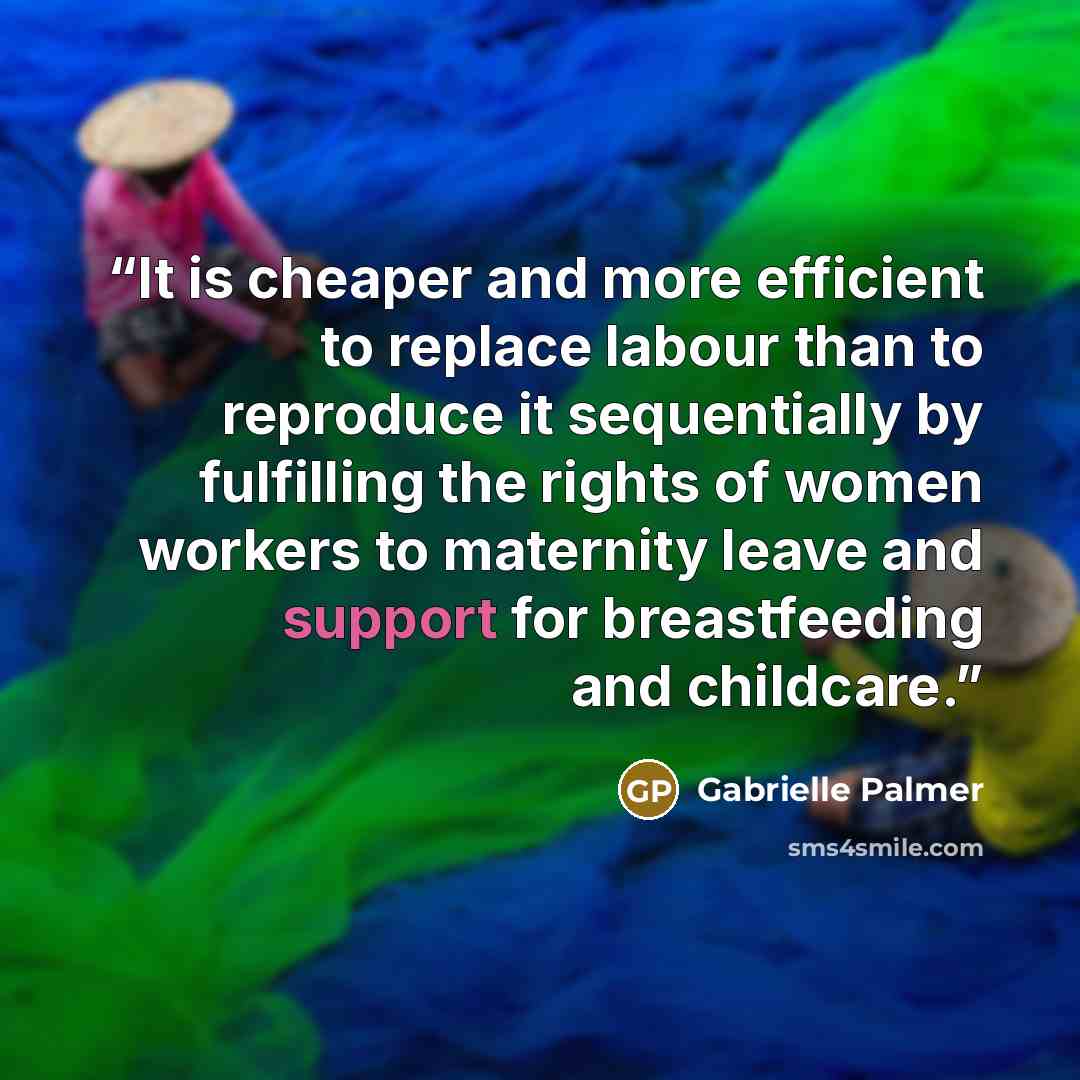 “It is cheaper and more efficient to replace labour than to reproduce it sequentially by fulfilling the rights of women workers to maternity leave and support for breastfeeding and childcare.” quote by Gabrielle Palmer