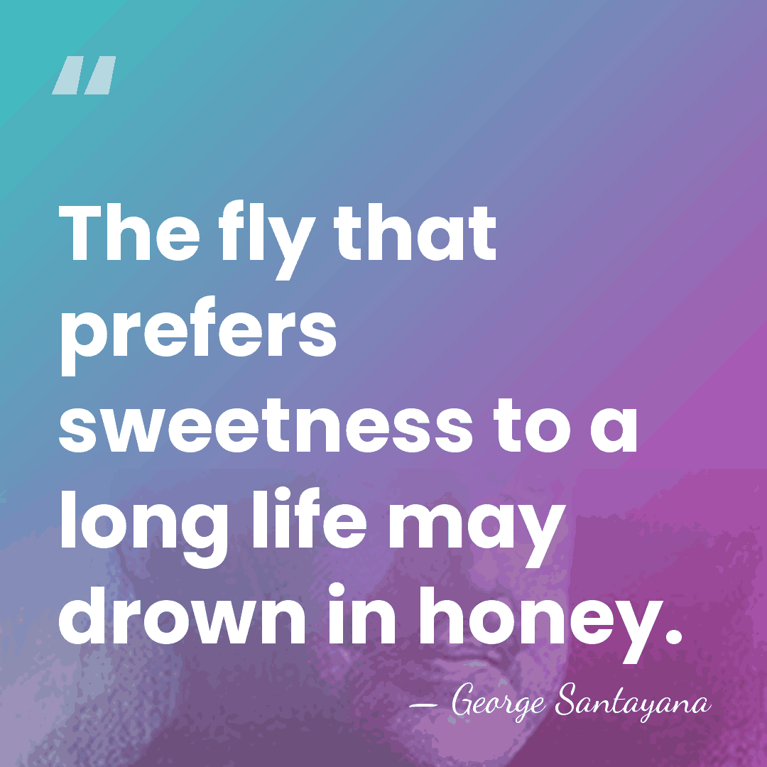The fly that prefers sweetness to a long life may drown in&hellip; - George Santayana