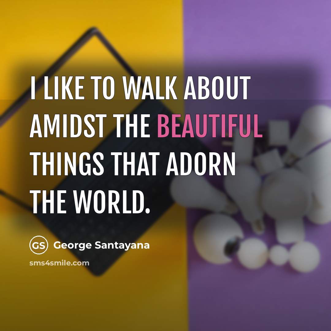 “I like to walk about amidst the beautiful things that…” quote by George Santayana