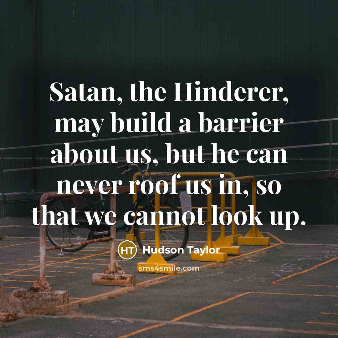 “Satan, the Hinderer, may build a barrier about us, but he can never roof us in, so that we cannot look up.” quote by Hudson Taylor