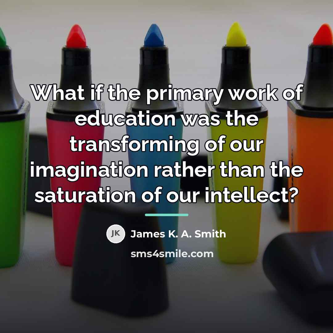 “What if the primary work of education was the transforming…” quote by James K. A. Smith