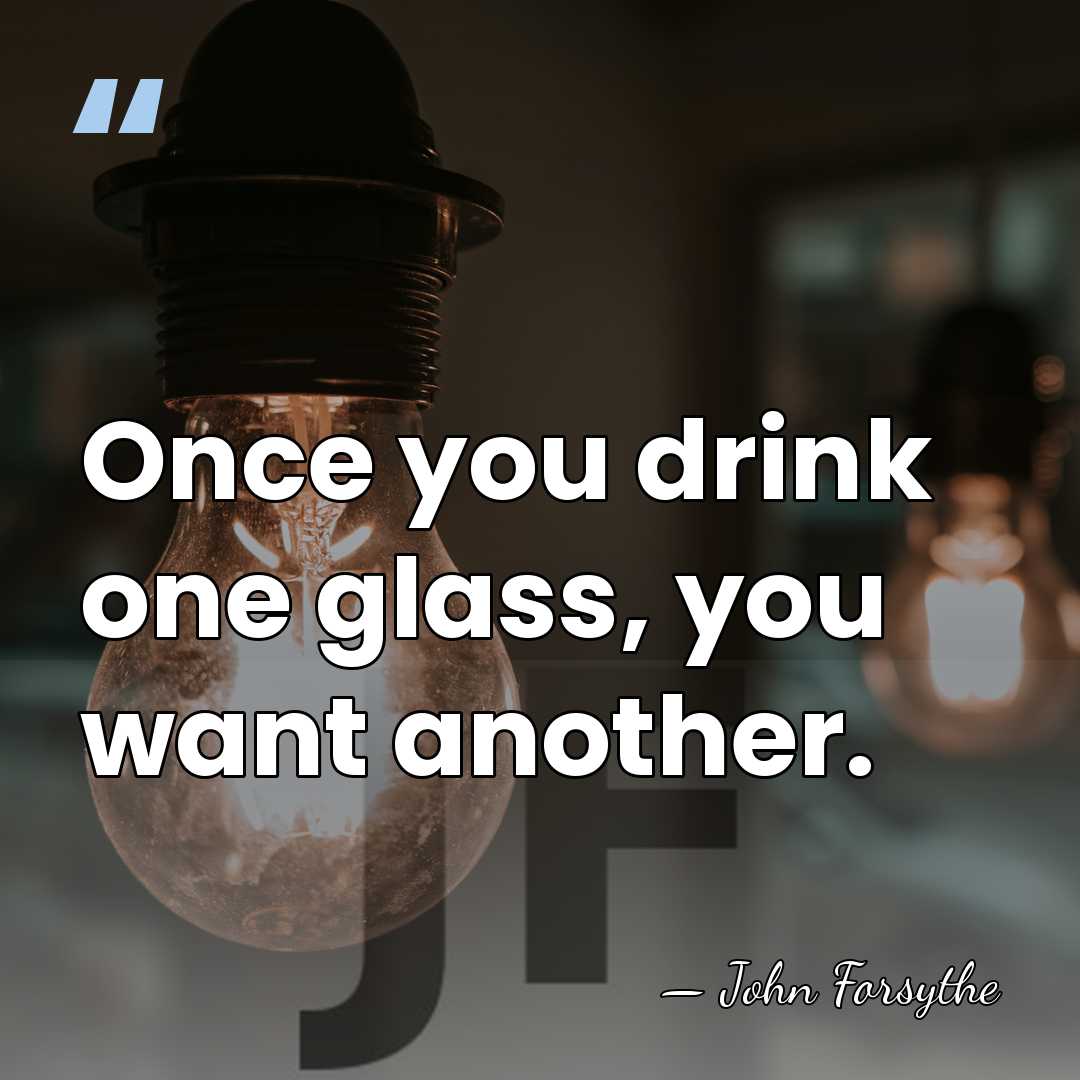 Once you drink one glass, you want another. - John Forsythe
