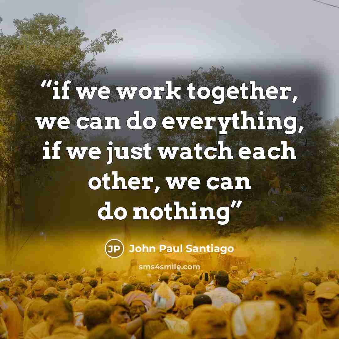 “if we work together, we can do everything, if we just watch each other, we can do nothing” quote by John Paul Santiago
