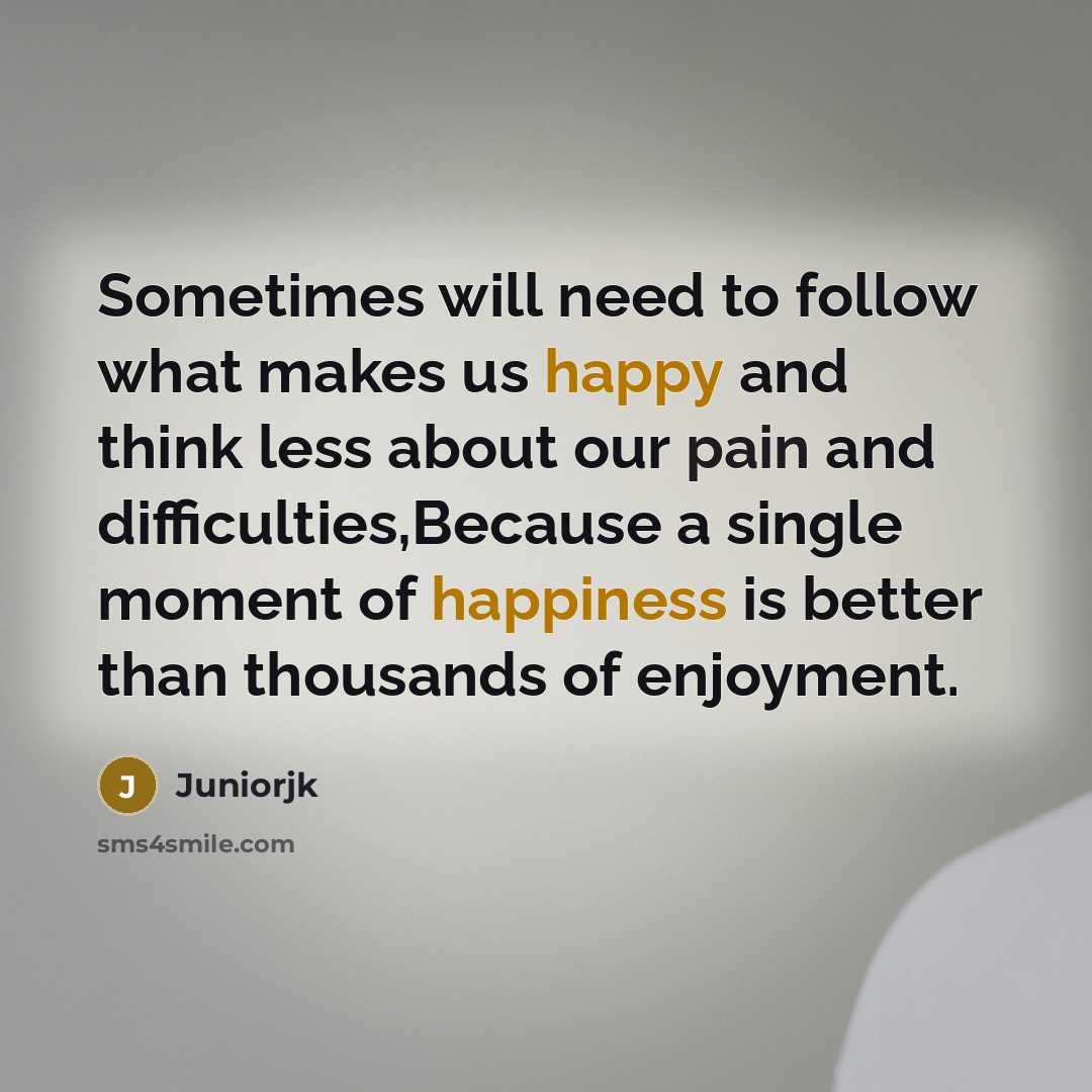 “Sometimes will need to follow what makes us happy and think less about our pain and difficulties,Because a single moment of happiness is better than thousands of enjoyment.” quote by Juniorjk