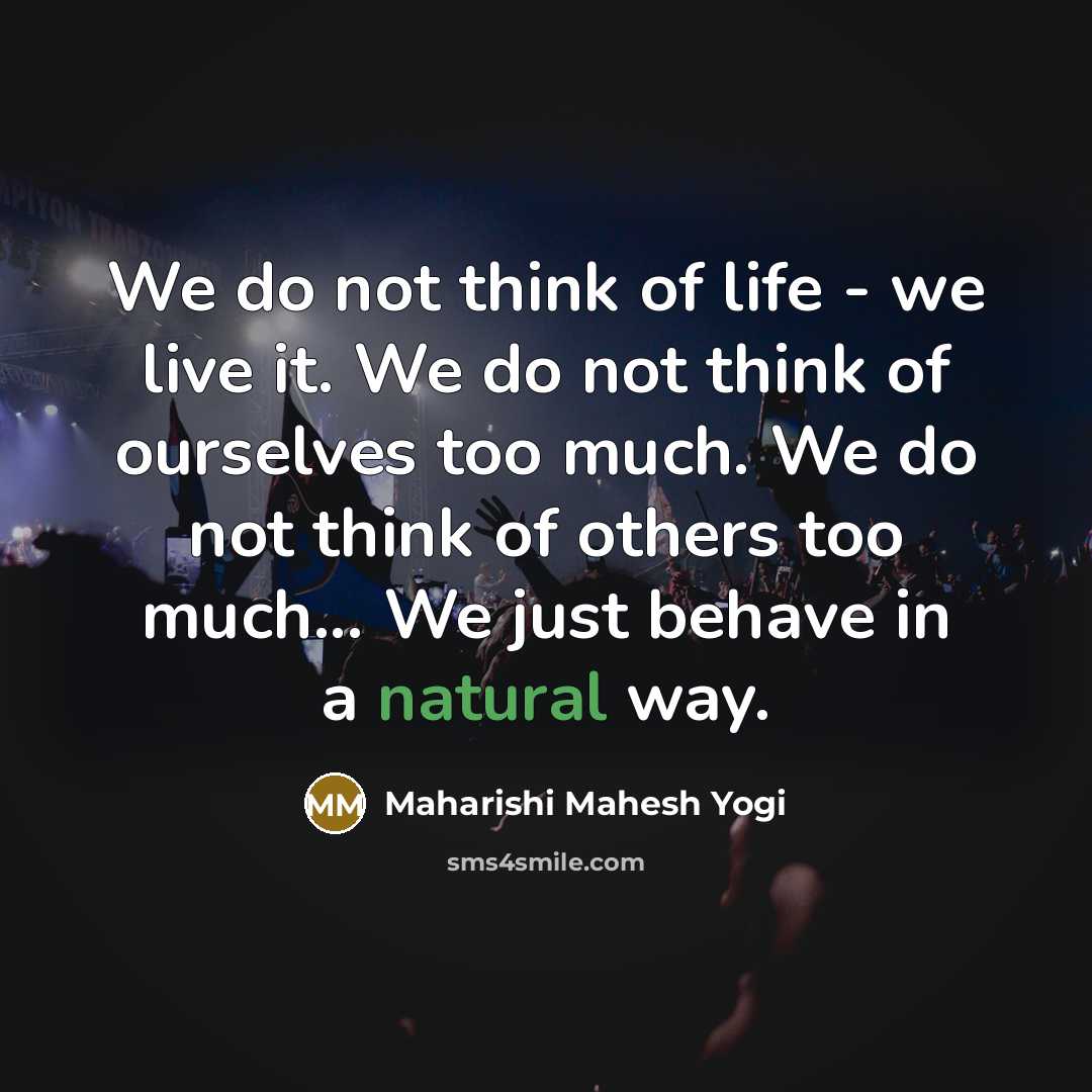 “We do not think of life - we live it.…” quote by Maharishi Mahesh Yogi