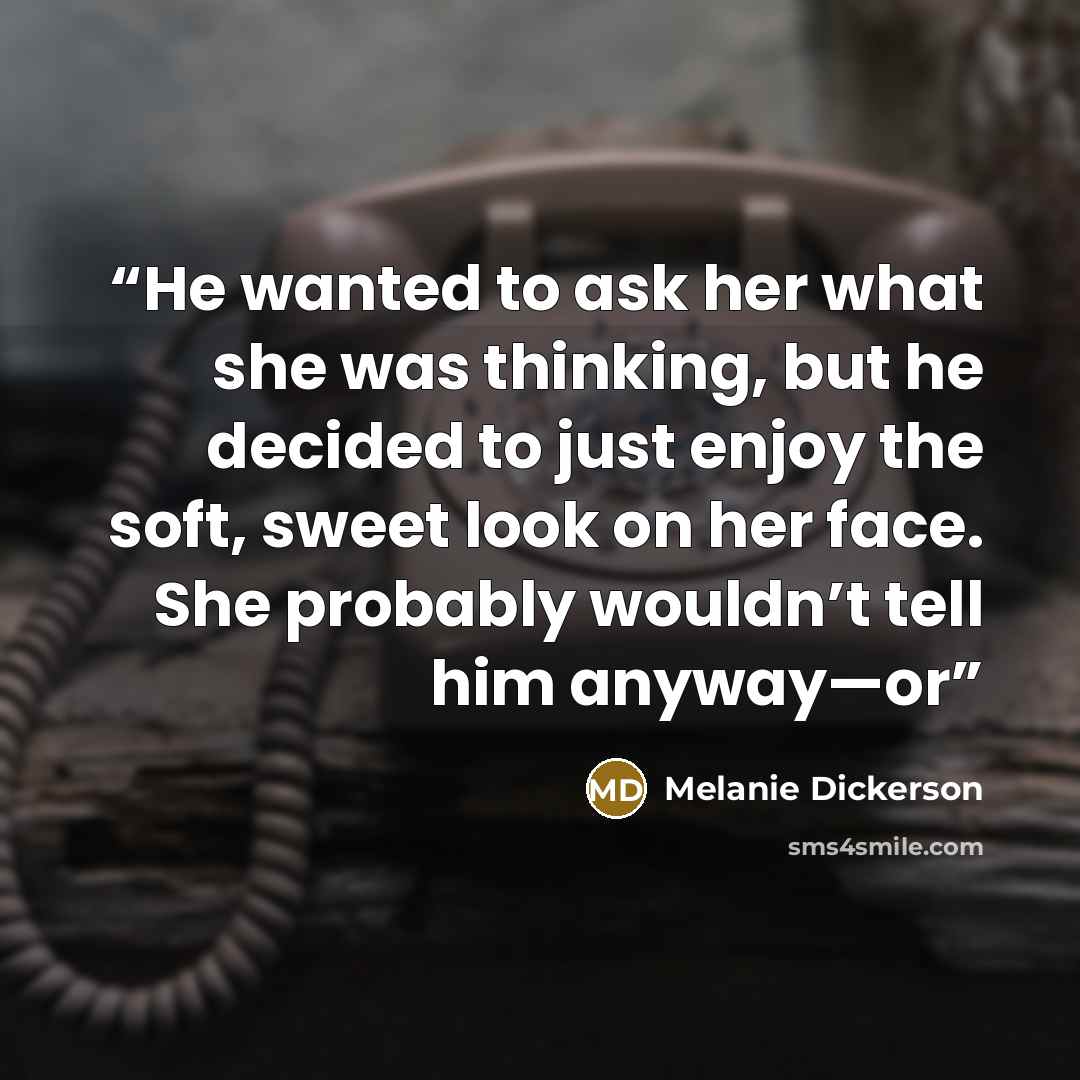 “He wanted to ask her what she was thinking, but he decided to just enjoy the soft, sweet look on her face. She probably wouldn’t tell him anyway—or” quote by Melanie Dickerson