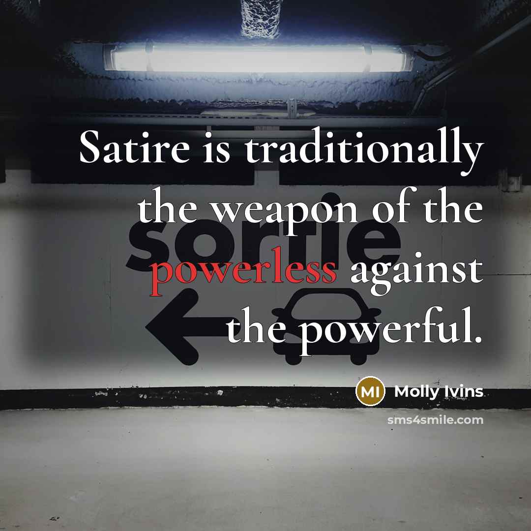 “Satire is traditionally the weapon of the powerless against the…” quote by Molly Ivins