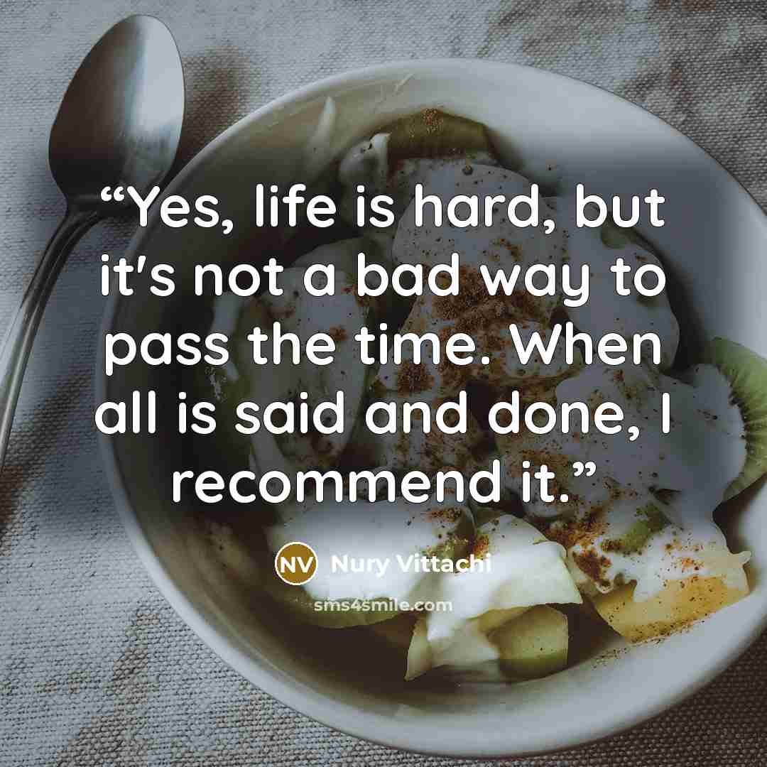 “Yes, life is hard, but it's not a bad way to pass the time. When all is said and done, I recommend it.” quote by Nury Vittachi