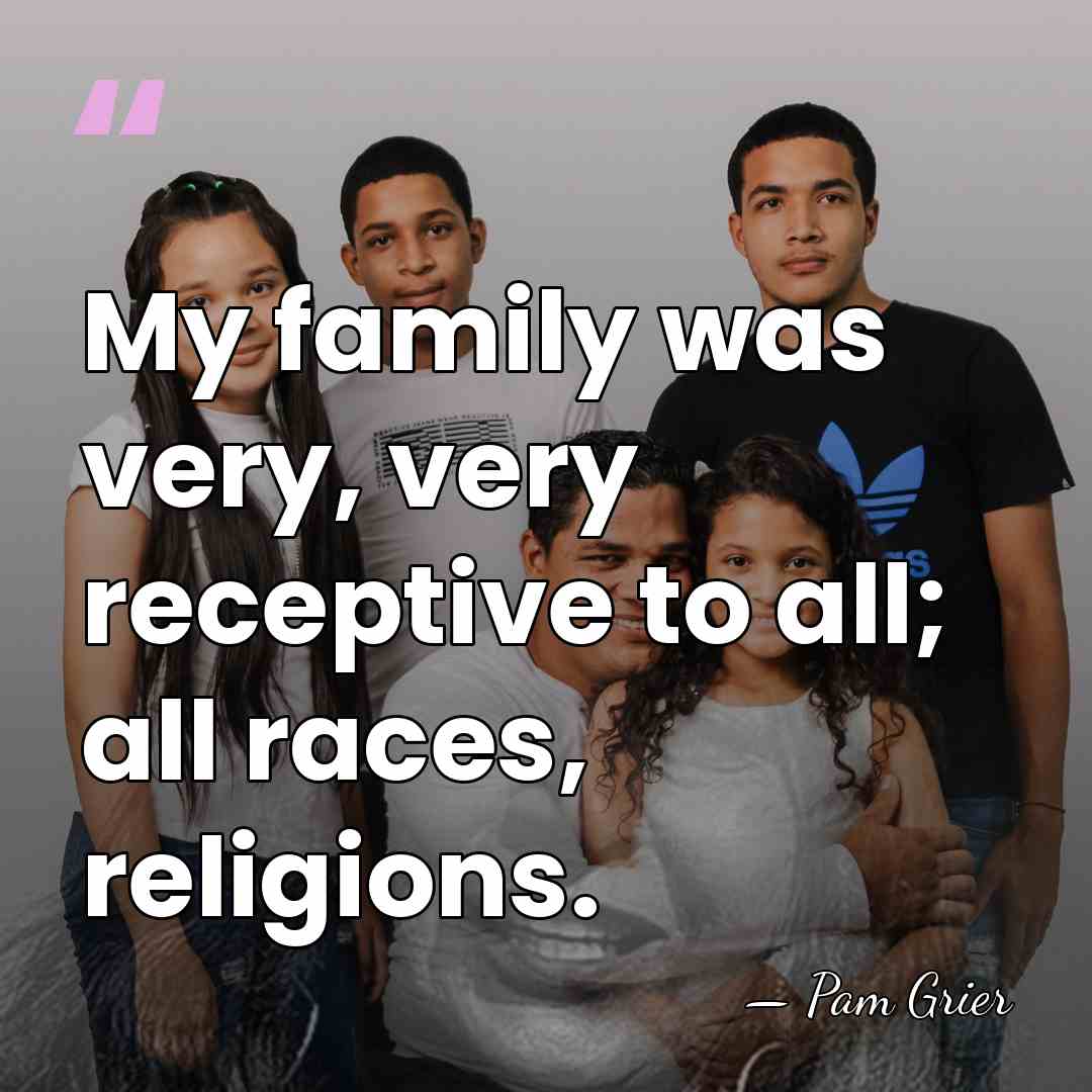 My family was very, very receptive to all; all races, religions. - Pam Grier