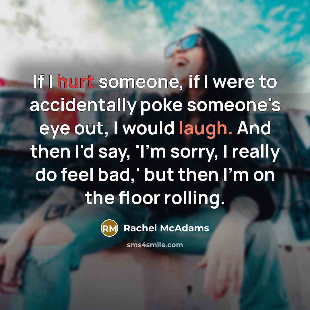 “If I hurt someone, if I were to accidentally poke someone's eye out, I would laugh. And then I'd say, 'I'm sorry, I really do feel bad,' but then I'm on the floor rolling.” quote by Rachel McAdams