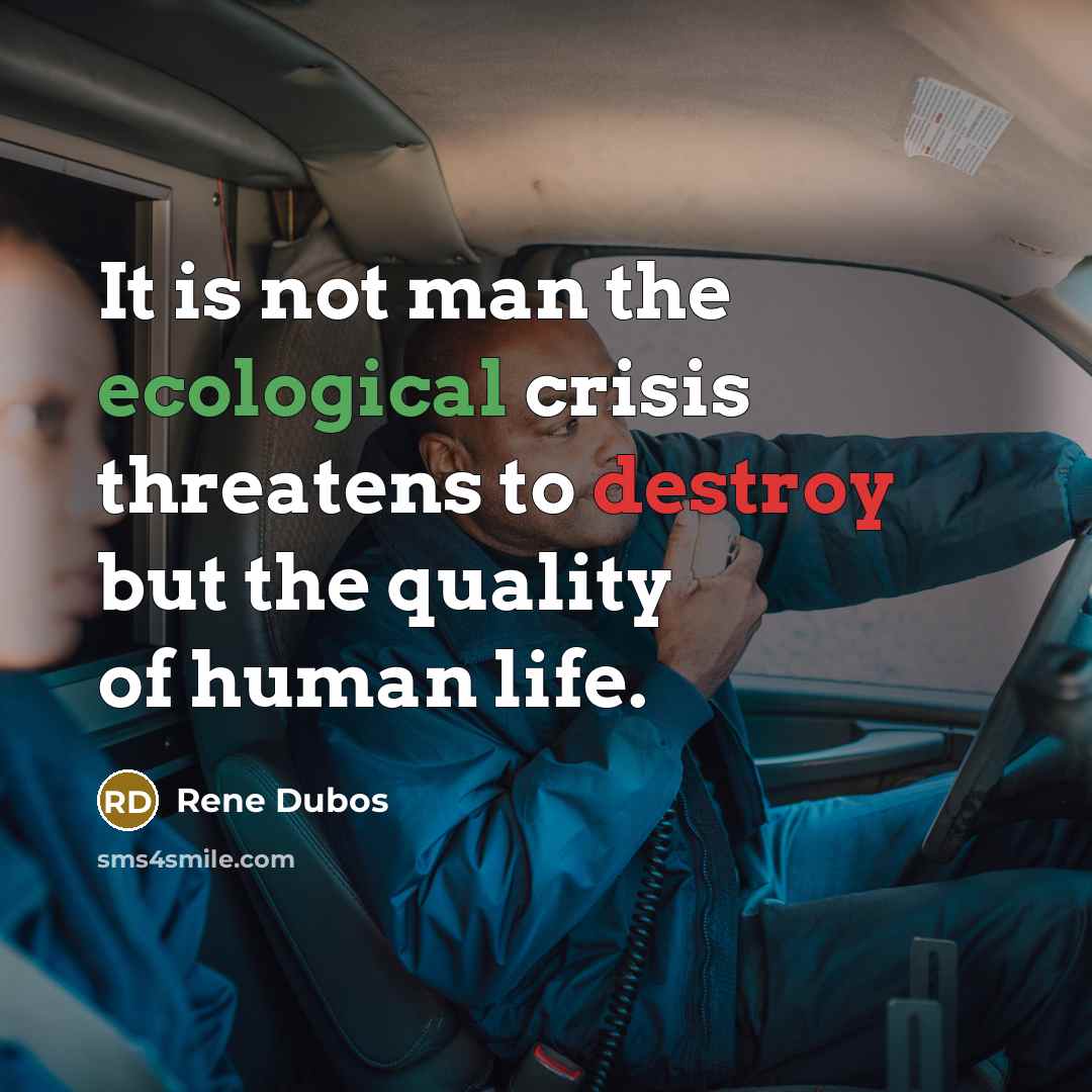 “It is not man the ecological crisis threatens to destroy but the quality of human life.” quote by Rene Dubos