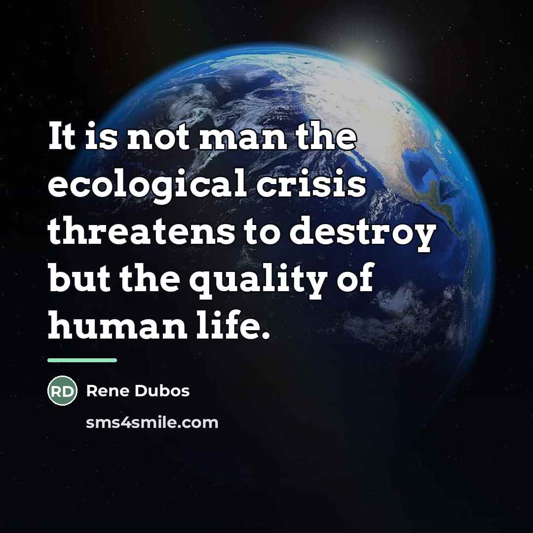 “It is not man the ecological crisis threatens to destroy…” quote by Rene Dubos
