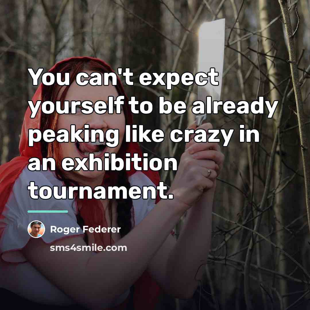 “You can't expect yourself to be already peaking like crazy…” quote by Roger Federer
