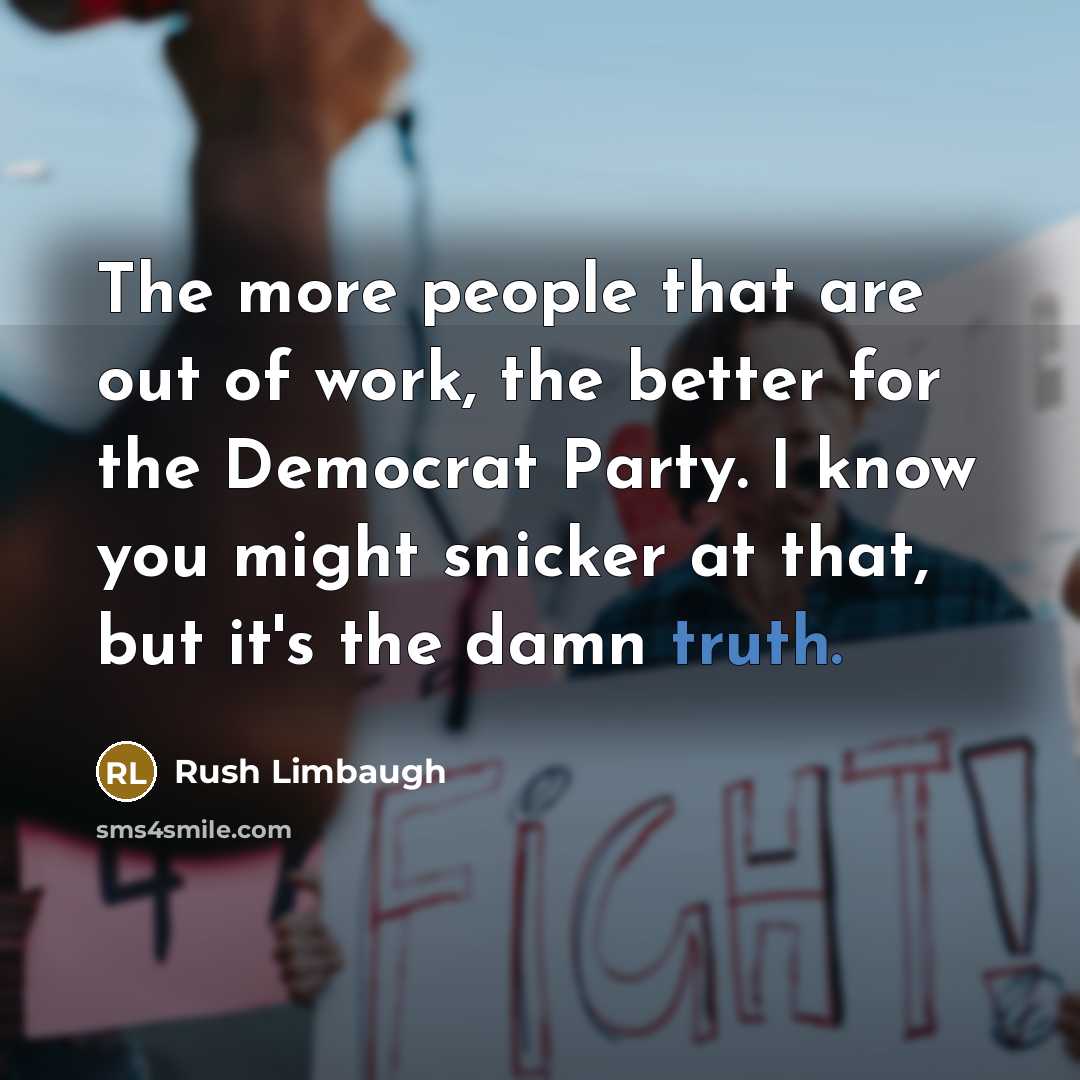 “The more people that are out of work, the better…” quote by Rush Limbaugh