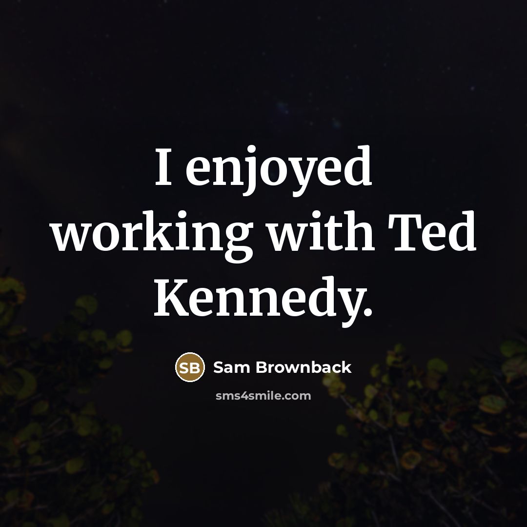 “I enjoyed working with Ted Kennedy.…” quote by Sam Brownback