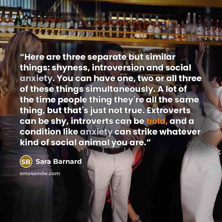 “Here are three separate but similar things: shyness, introversion and social anxiety. You can have one, two or all three of these things simultaneously. A lot of the time people thing they're all the same thing, but that's just not true. Extroverts can be shy, introverts can be bold, and a…” quote by Sara Barnard