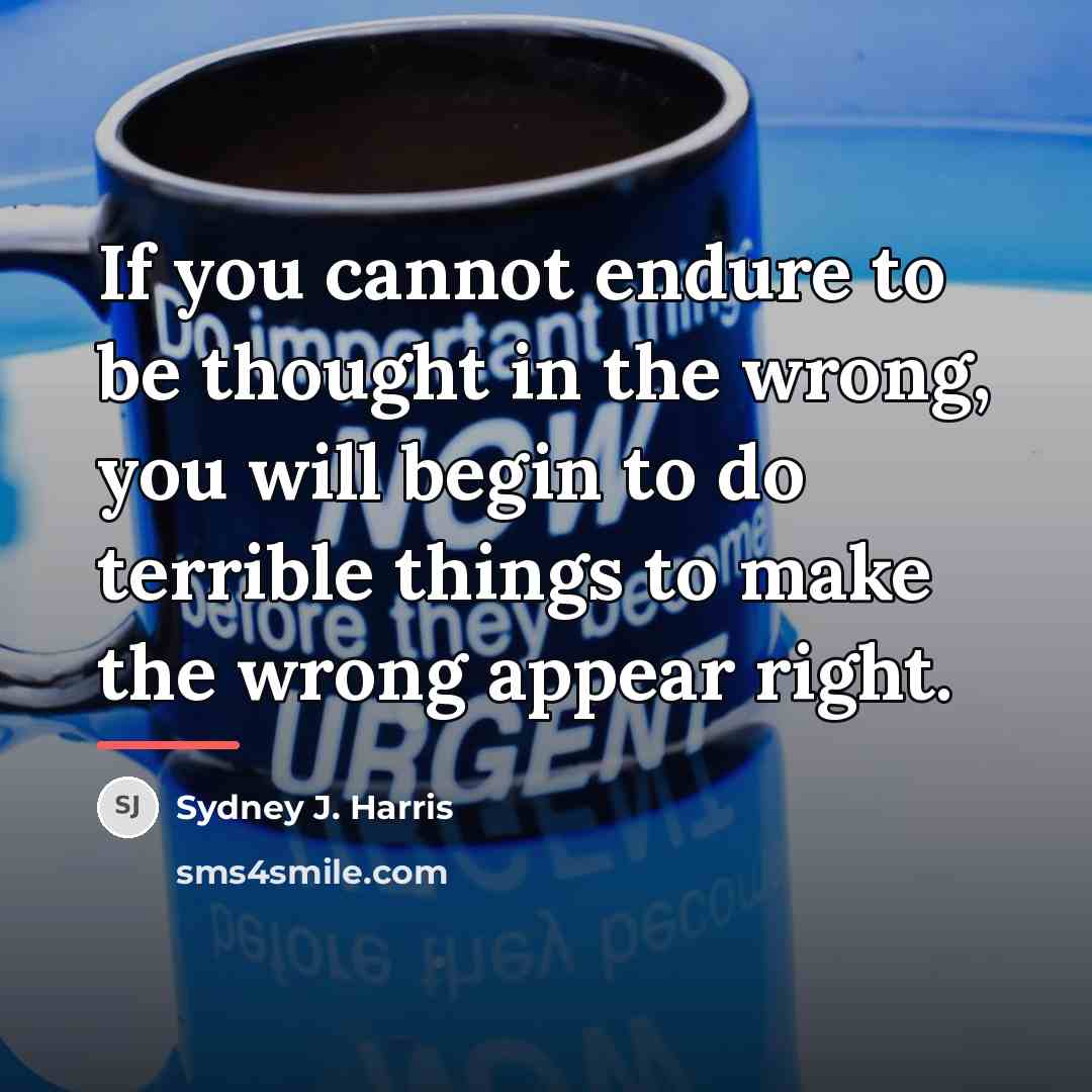 “If you cannot endure to be thought in the wrong,…” quote by Sydney J. Harris