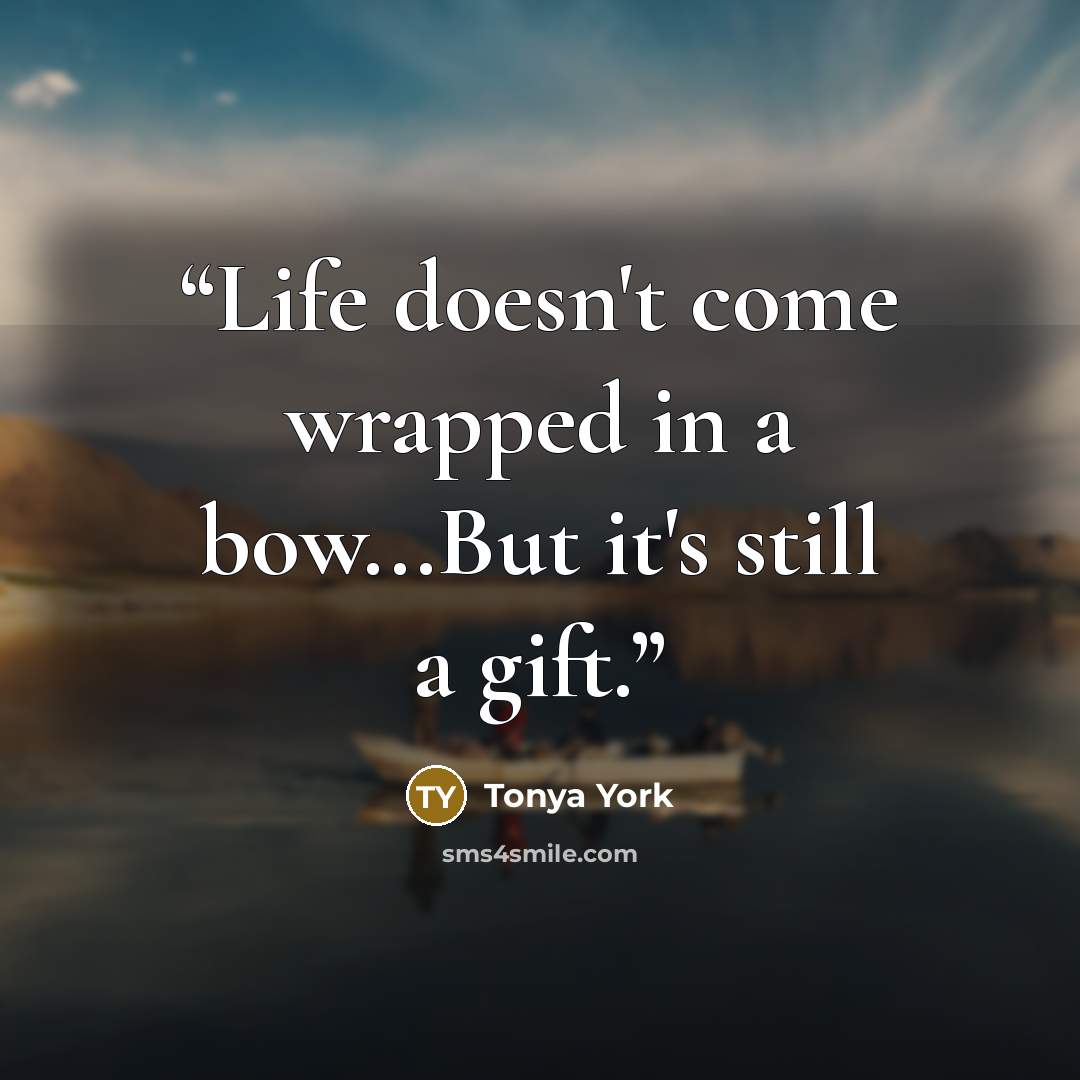 “Life doesn't come wrapped in a bow...But it's still a gift.” quote by Tonya York