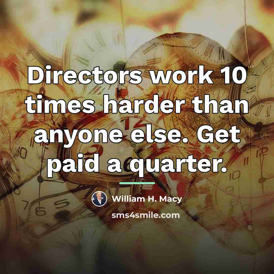 “Directors work 10 times harder than anyone else. Get paid…” quote by William H. Macy