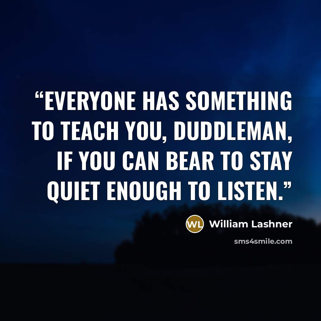 “Everyone has something to teach you, Duddleman, if you can bear to stay quiet enough to listen.” quote by William Lashner