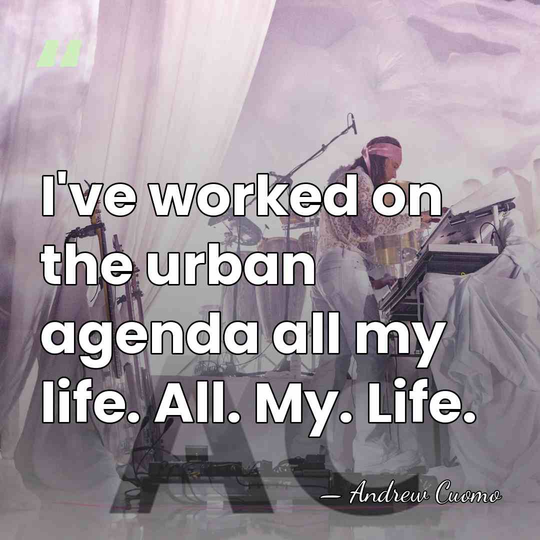 I've worked on the urban agenda all my life. All. My. Life. - Andrew Cuomo