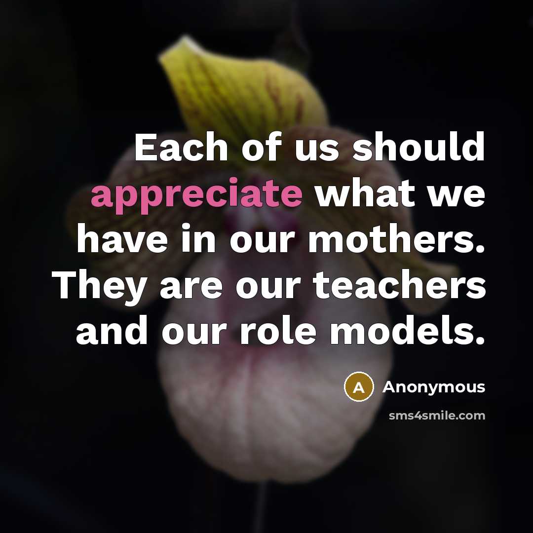 “Each of us should appreciate what we have in our mothers. They are our teachers and our role models.” quote by Anonymous