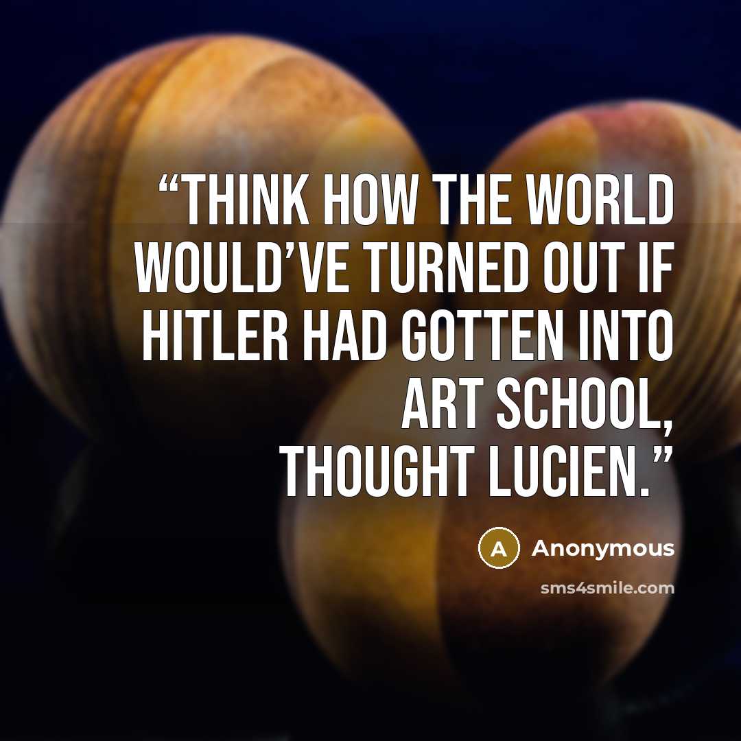 “think how the world would’ve turned out if Hitler had gotten into art school, thought Lucien.” quote by Anonymous