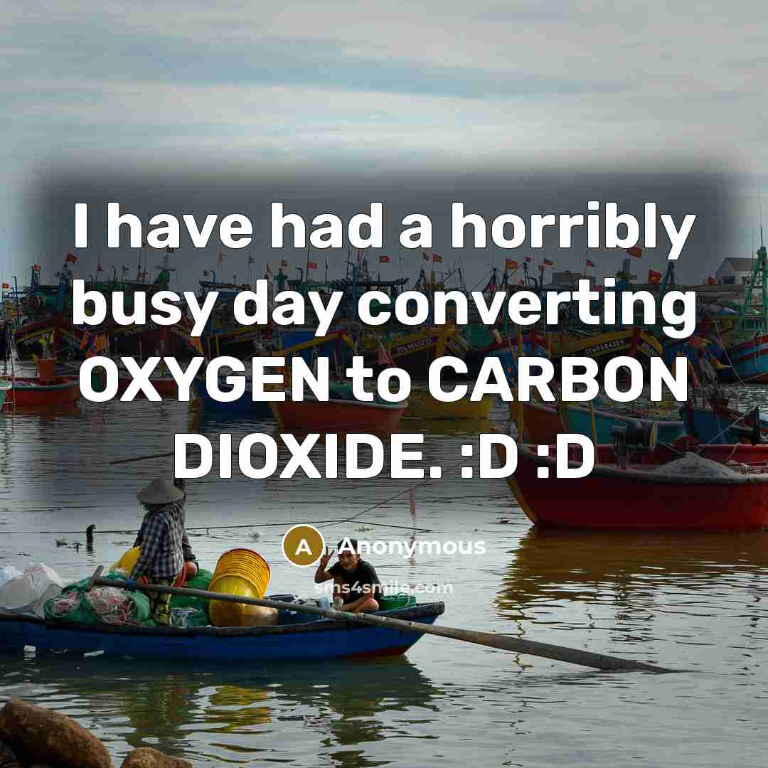 “I have had a horribly busy day converting OXYGEN to…” quote by Anonymous