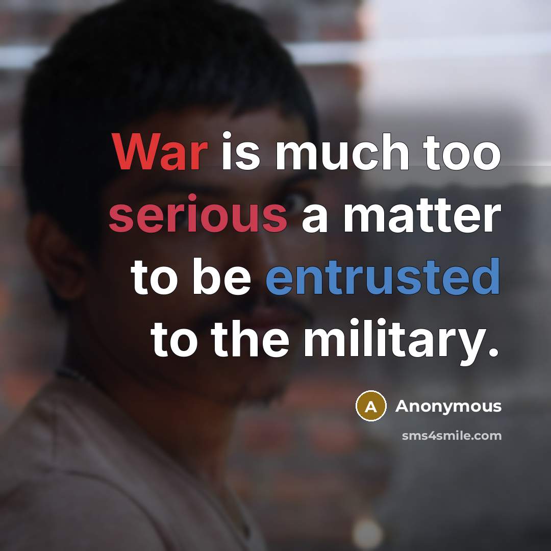 “War is much too serious a matter to be entrusted to the military.” quote by Anonymous