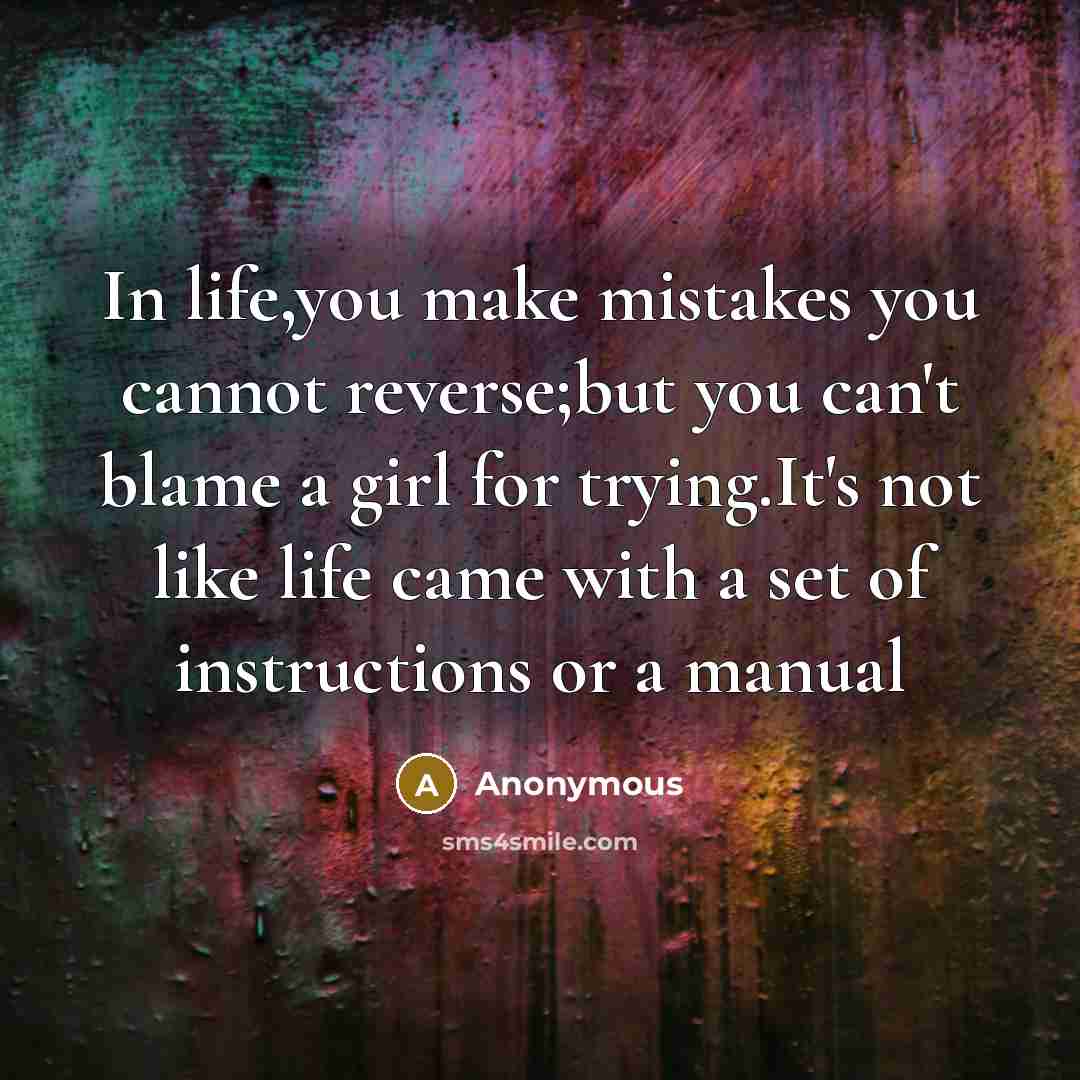 “In life,you make mistakes you cannot reverse;but you can't blame a girl for trying.It's not like life came with a set of instructions or a manual” quote by Anonymous
