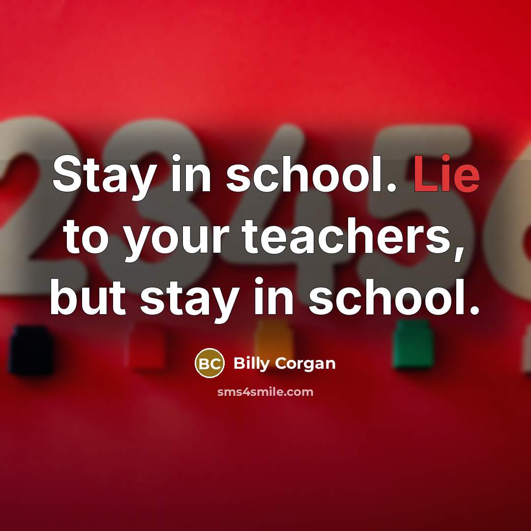 “Stay in school. Lie to your teachers, but stay in…” quote by Billy Corgan