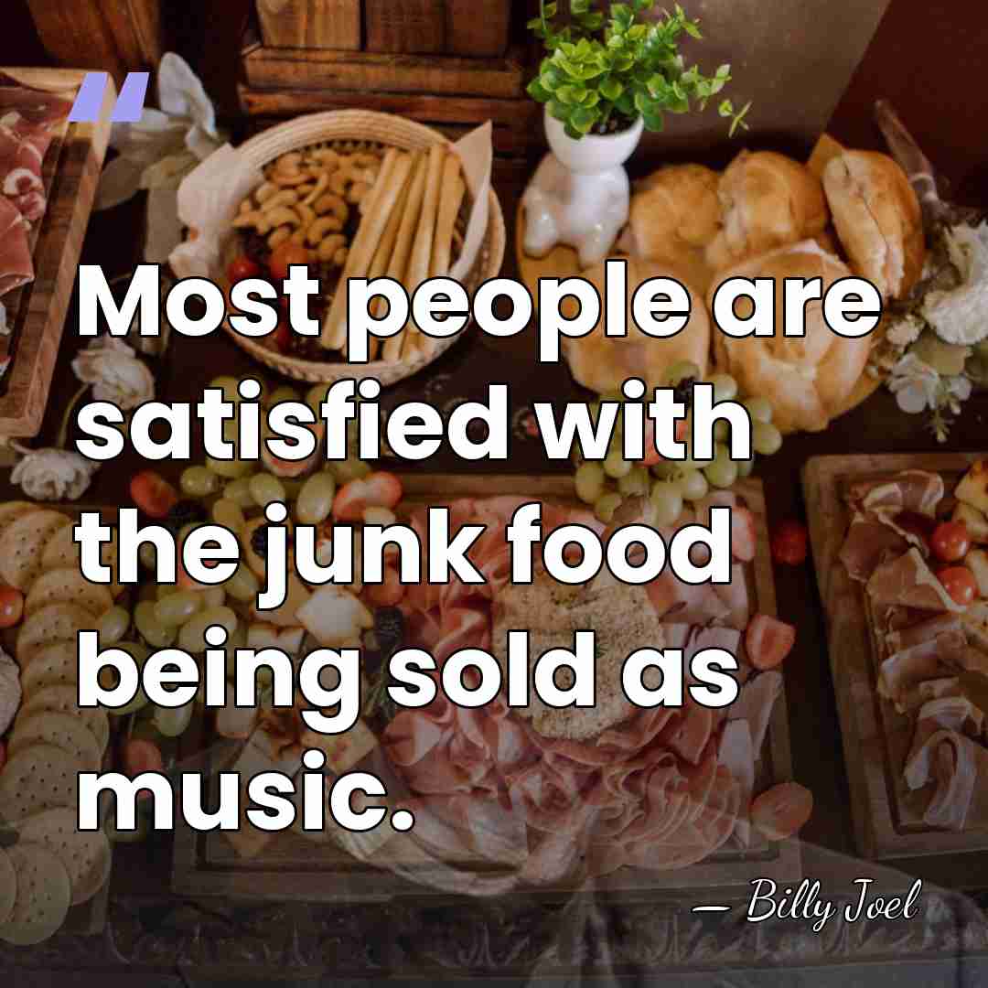 Most people are satisfied with the junk food being sold as music. - Billy Joel