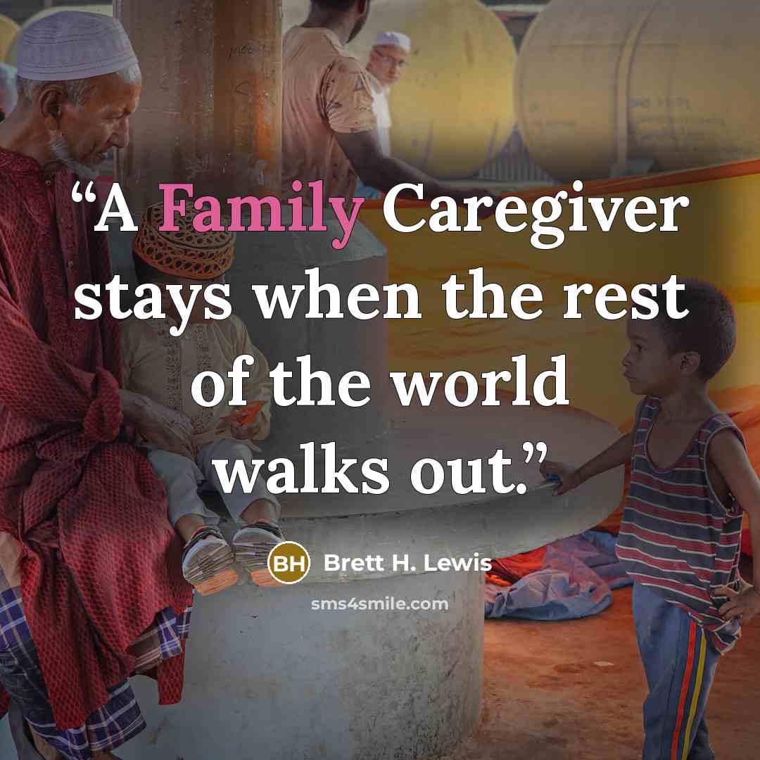 “A Family Caregiver stays when the rest of the world walks out.” quote by Brett H. Lewis