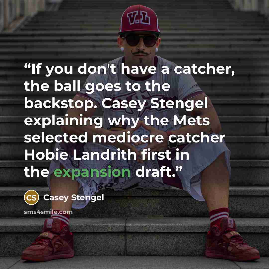 “If you don't have a catcher, the ball goes to the backstop. Casey Stengel explaining why the Mets selected mediocre catcher Hobie Landrith first in the expansion draft.” quote by Casey Stengel
