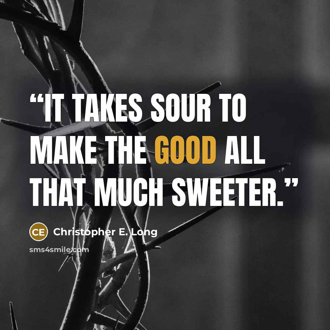 “It takes sour to make the good all that much sweeter.” quote by Christopher E. Long