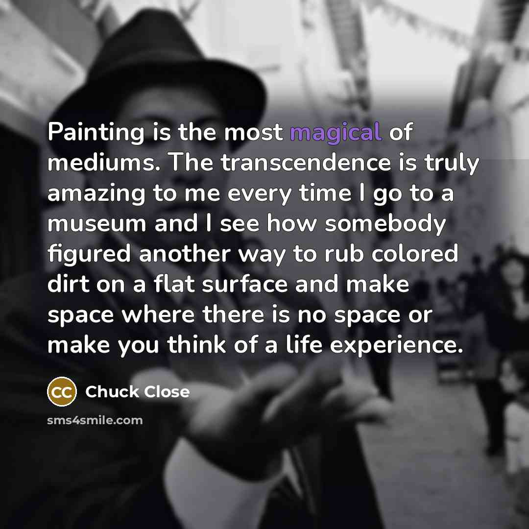 “Painting is the most magical of mediums. The transcendence is…” quote by Chuck Close