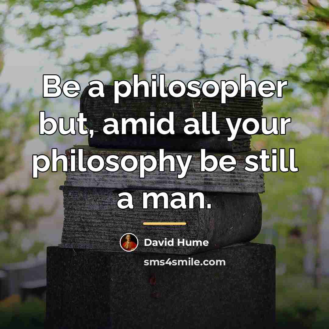 “Be a philosopher but, amid all your philosophy be still…” quote by David Hume