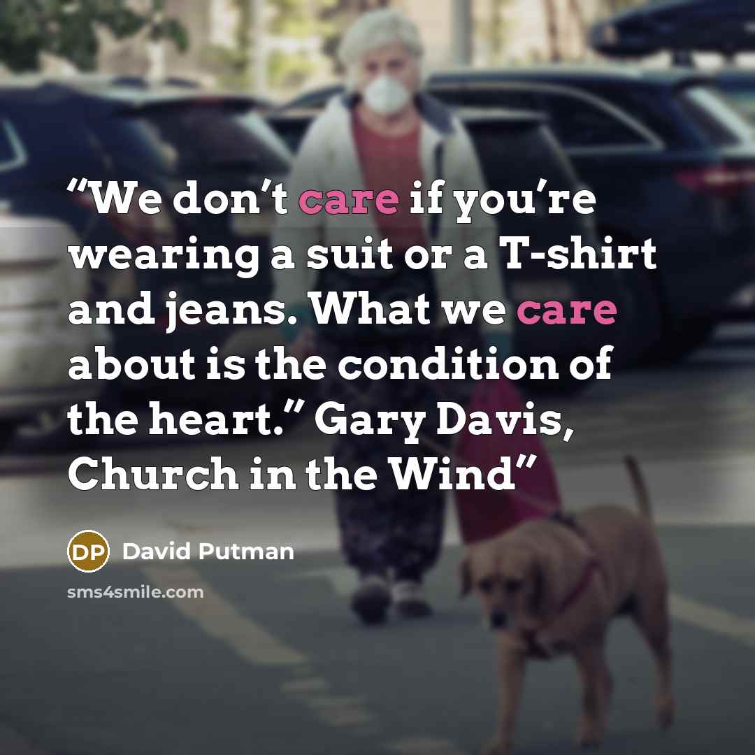 “We don’t care if you’re wearing a suit or a T-shirt and jeans. What we care about is the condition of the heart.” Gary Davis, Church in the Wind” quote by David Putman