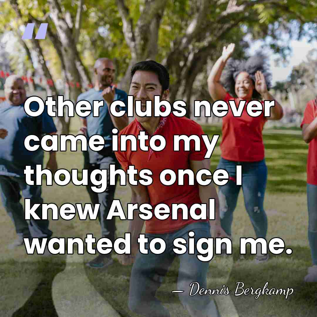 Other clubs never came into my thoughts once I knew Arsenal wanted&hellip; - Dennis Bergkamp