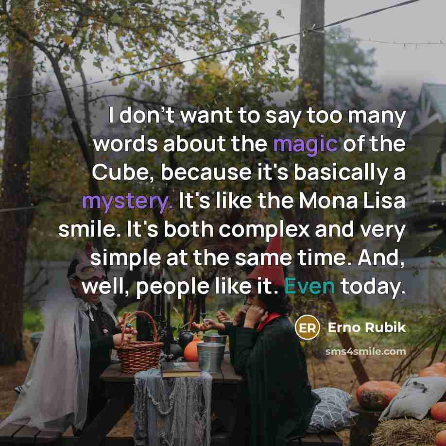 “I don't want to say too many words about the magic of the Cube, because it's basically a mystery. It's like the Mona Lisa smile. It's both complex and very simple at the same time. And, well, people like it. Even today.” quote by Erno Rubik