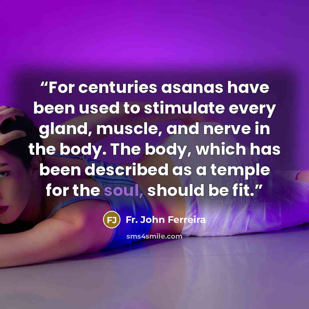 “For centuries asanas have been used to stimulate every gland, muscle, and nerve in the body. The body, which has been described as a temple for the soul, should be fit.” quote by Fr. John Ferreira