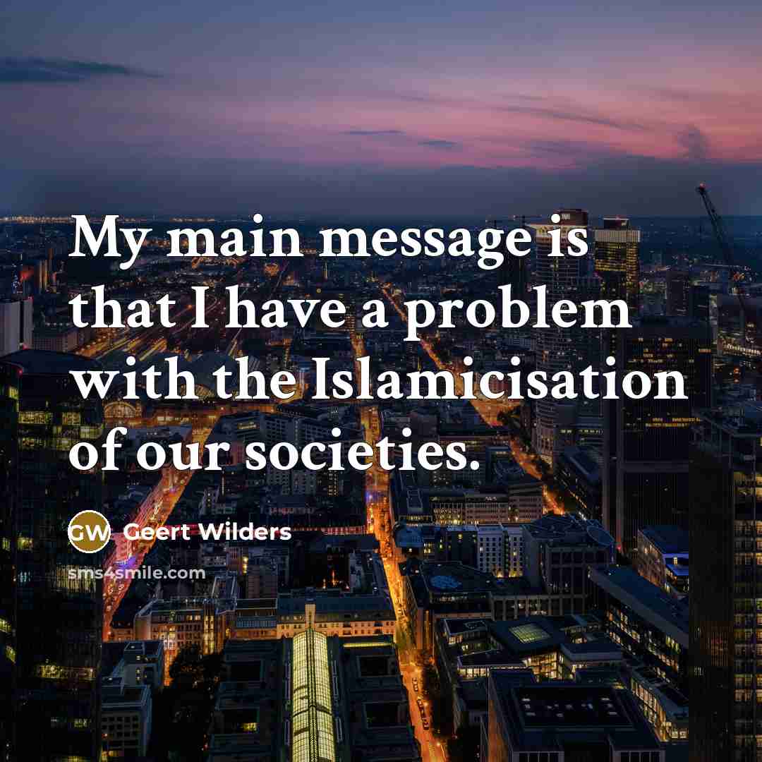 “My main message is that I have a problem with the Islamicisation of our societies.” quote by Geert Wilders